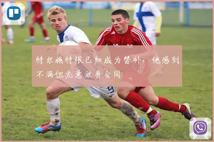特尔施特根已知成为替补，他感到不满但无意放弃合同