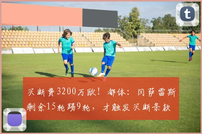 买断费3200万欧！都体：冈萨雷斯剩余15轮踢9轮，才触发买断条款